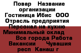 Повар › Название организации ­ Гостиница Ибис, ООО › Отрасль предприятия ­ Персонал на кухню › Минимальный оклад ­ 22 000 - Все города Работа » Вакансии   . Чувашия респ.,Канаш г.